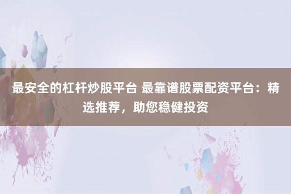 最安全的杠杆炒股平台 最靠谱股票配资平台：精选推荐，助您稳健投资