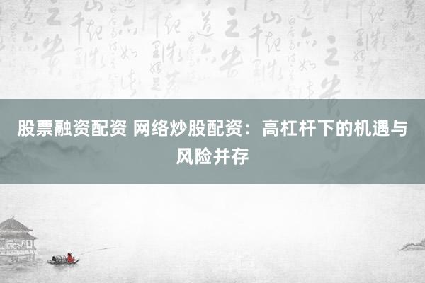 股票融资配资 网络炒股配资：高杠杆下的机遇与风险并存