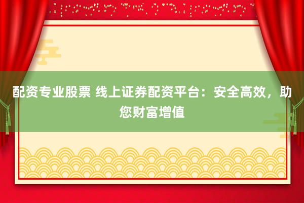 配资专业股票 线上证券配资平台：安全高效，助您财富增值