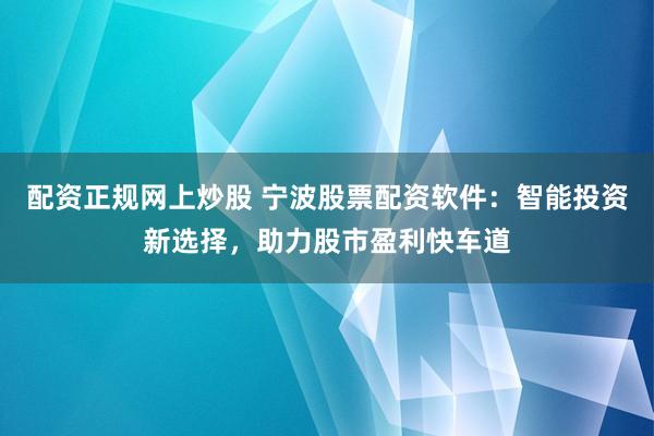 配资正规网上炒股 宁波股票配资软件：智能投资新选择，助力股市盈利快车道