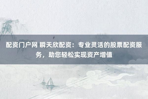 配资门户网 瞬天欣配资：专业灵活的股票配资服务，助您轻松实现资产增值