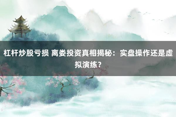 杠杆炒股亏损 离娄投资真相揭秘：实盘操作还是虚拟演练？