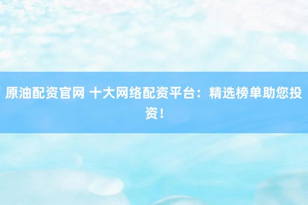 原油配资官网 十大网络配资平台：精选榜单助您投资！