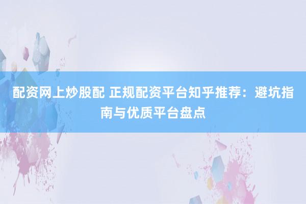 配资网上炒股配 正规配资平台知乎推荐：避坑指南与优质平台盘点