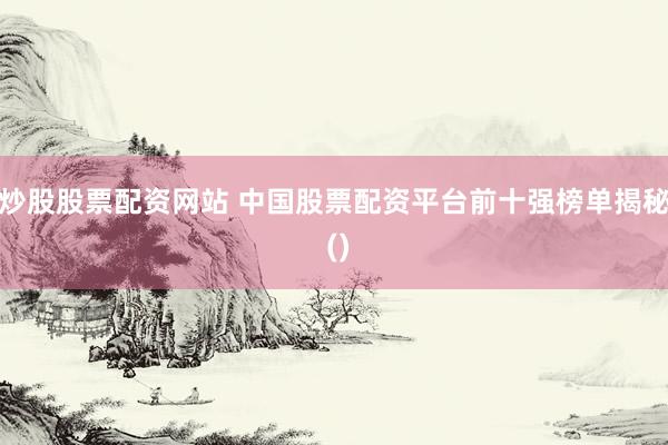 炒股股票配资网站 中国股票配资平台前十强榜单揭秘 ()
