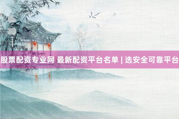 股票配资专业网 最新配资平台名单 | 选安全可靠平台