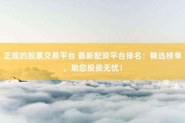 正规的股票交易平台 最新配资平台排名：精选榜单，助您投资无忧！