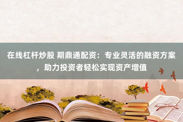 在线杠杆炒股 期鼎通配资：专业灵活的融资方案，助力投资者轻松实现资产增值