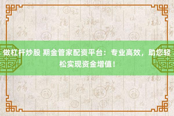 做杠杆炒股 期金管家配资平台：专业高效，助您轻松实现资金增值！