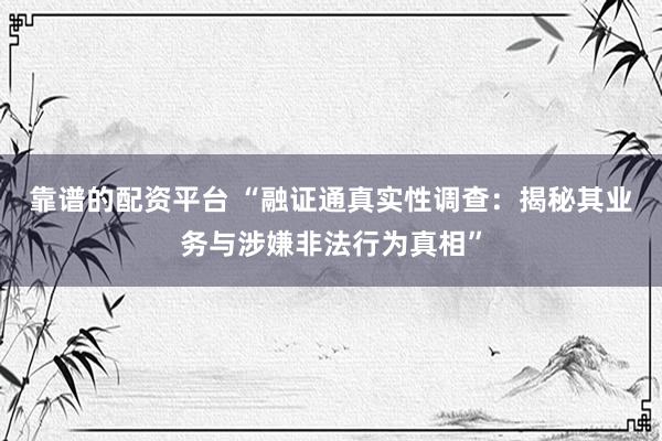 靠谱的配资平台 “融证通真实性调查：揭秘其业务与涉嫌非法行为真相”