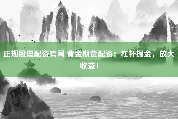 正规股票配资官网 黄金期货配资：杠杆掘金，放大收益！
