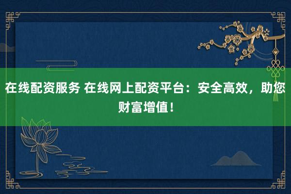 在线配资服务 在线网上配资平台：安全高效，助您财富增值！