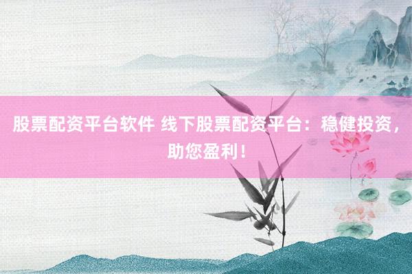 股票配资平台软件 线下股票配资平台：稳健投资，助您盈利！