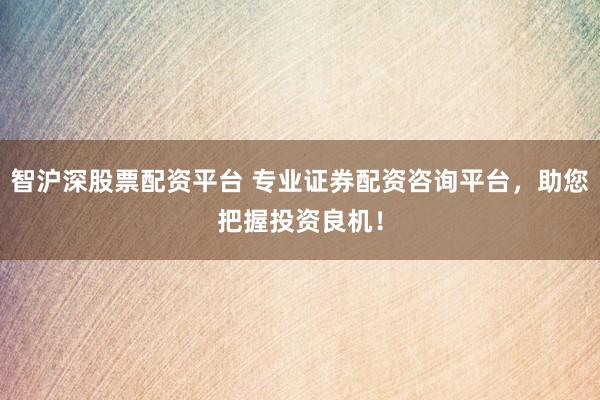 智沪深股票配资平台 专业证券配资咨询平台，助您把握投资良机！