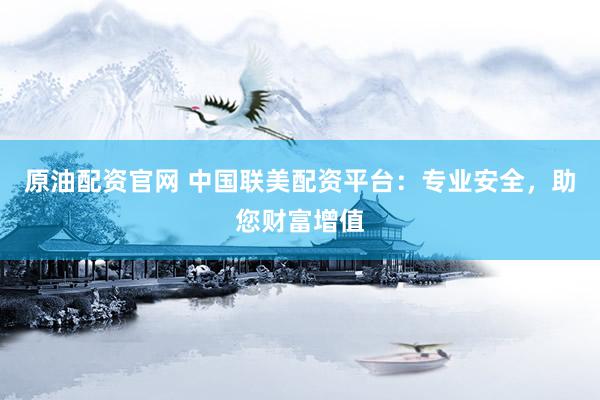 原油配资官网 中国联美配资平台：专业安全，助您财富增值