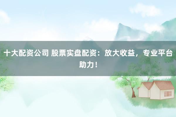 十大配资公司 股票实盘配资：放大收益，专业平台助力！