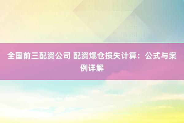 全国前三配资公司 配资爆仓损失计算：公式与案例详解