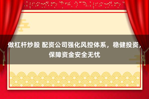 做杠杆炒股 配资公司强化风控体系，稳健投资，保障资金安全无忧