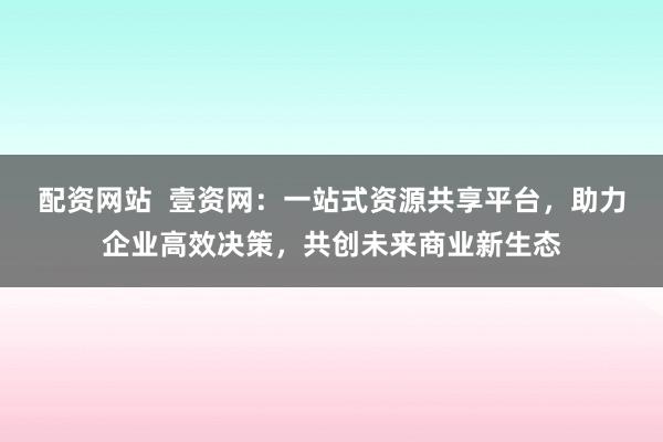 配资网站  壹资网：一站式资源共享平台，助力企业高效决策，共创未来商业新生态