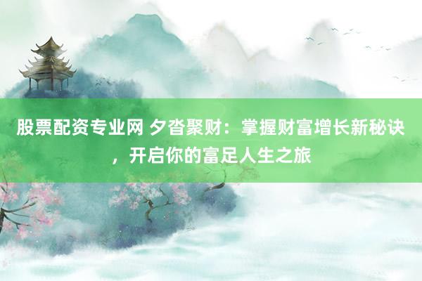 股票配资专业网 夕沓聚财：掌握财富增长新秘诀，开启你的富足人生之旅