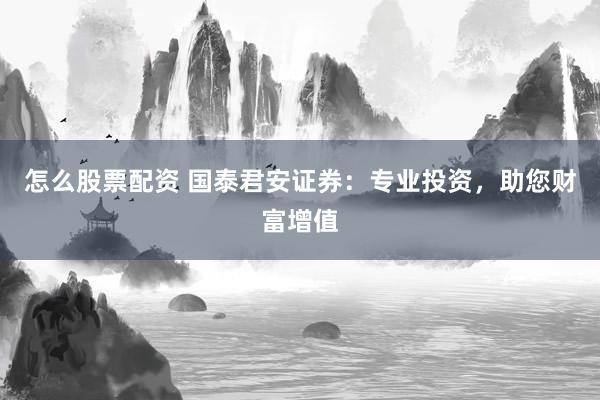 怎么股票配资 国泰君安证券：专业投资，助您财富增值