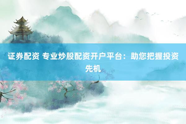 证券配资 专业炒股配资开户平台：助您把握投资先机