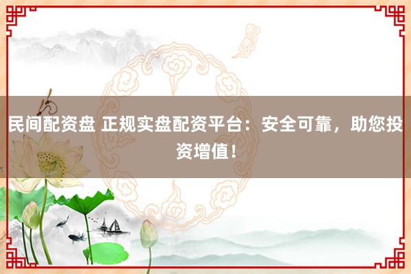 民间配资盘 正规实盘配资平台：安全可靠，助您投资增值！