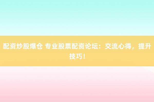 配资炒股爆仓 专业股票配资论坛：交流心得，提升技巧！