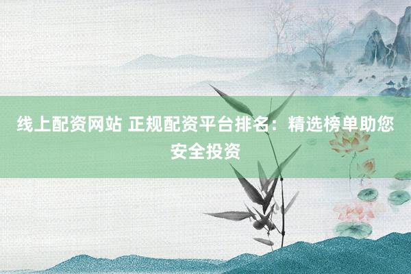 线上配资网站 正规配资平台排名：精选榜单助您安全投资