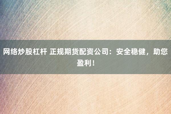 网络炒股杠杆 正规期货配资公司：安全稳健，助您盈利！