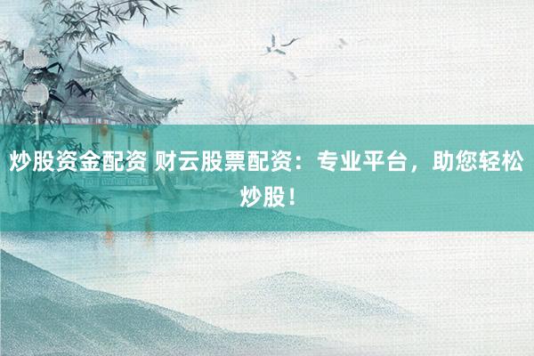 炒股资金配资 财云股票配资：专业平台，助您轻松炒股！