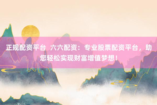 正规配资平台  六六配资：专业股票配资平台，助您轻松实现财富增值梦想！