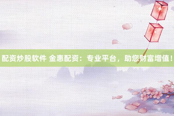 配资炒股软件 金惠配资：专业平台，助您财富增值！