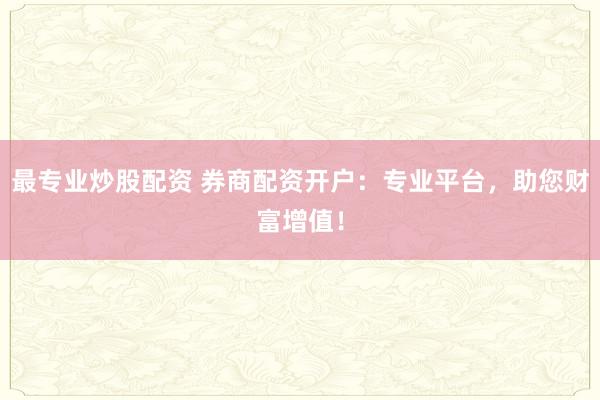 最专业炒股配资 券商配资开户：专业平台，助您财富增值！