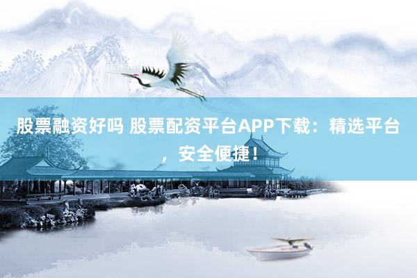 股票融资好吗 股票配资平台APP下载：精选平台，安全便捷！