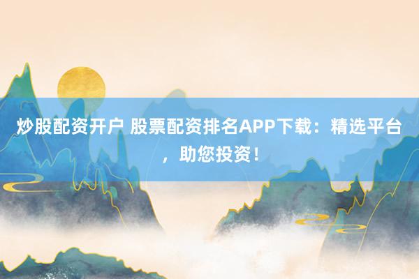 炒股配资开户 股票配资排名APP下载：精选平台，助您投资！