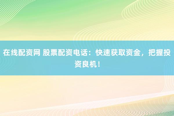 在线配资网 股票配资电话：快速获取资金，把握投资良机！