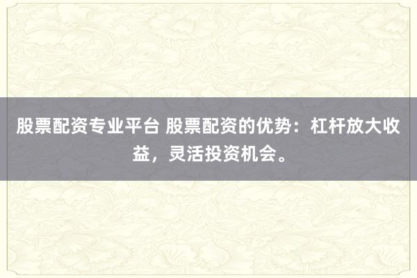 股票配资专业平台 股票配资的优势：杠杆放大收益，灵活投资机会。