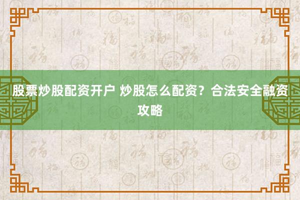 股票炒股配资开户 炒股怎么配资？合法安全融资攻略