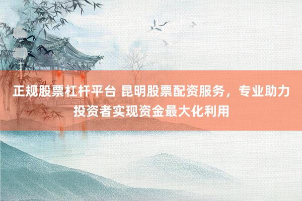 正规股票杠杆平台 昆明股票配资服务，专业助力投资者实现资金最大化利用
