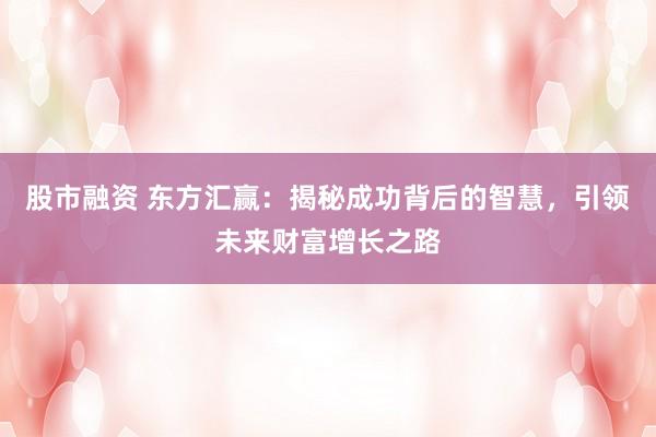 股市融资 东方汇赢：揭秘成功背后的智慧，引领未来财富增长之路