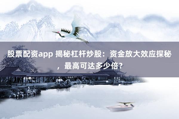 股票配资app 揭秘杠杆炒股：资金放大效应探秘，最高可达多少倍？