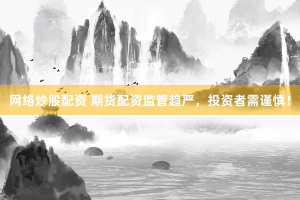 网络炒股配资 期货配资监管趋严，投资者需谨慎！