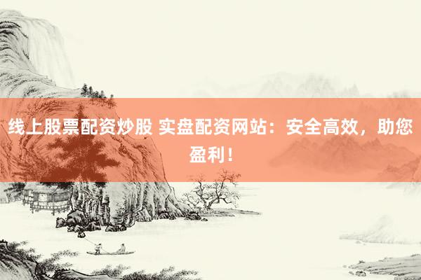 线上股票配资炒股 实盘配资网站：安全高效，助您盈利！