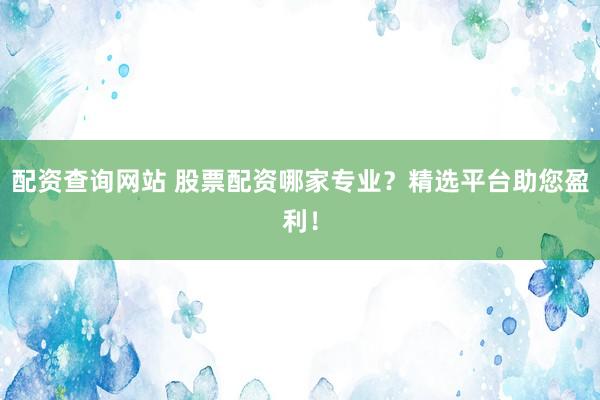 配资查询网站 股票配资哪家专业？精选平台助您盈利！