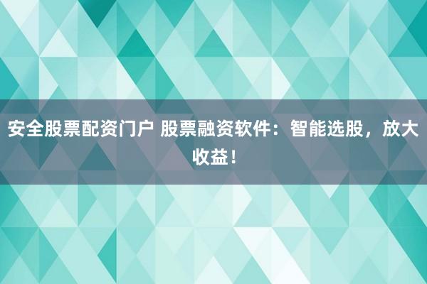 安全股票配资门户 股票融资软件：智能选股，放大收益！