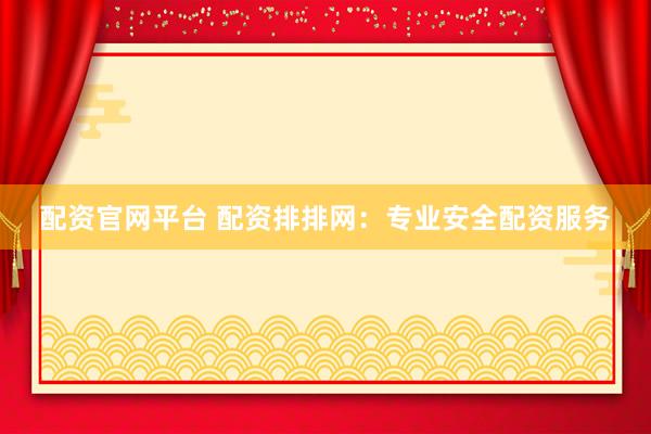 配资官网平台 配资排排网：专业安全配资服务