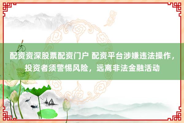 配资资深股票配资门户 配资平台涉嫌违法操作，投资者须警惕风险，远离非法金融活动