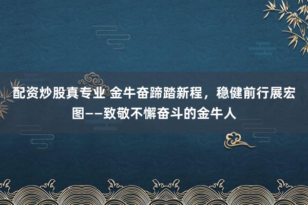 配资炒股真专业 金牛奋蹄踏新程，稳健前行展宏图——致敬不懈奋斗的金牛人