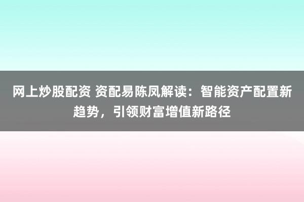 网上炒股配资 资配易陈凤解读：智能资产配置新趋势，引领财富增值新路径